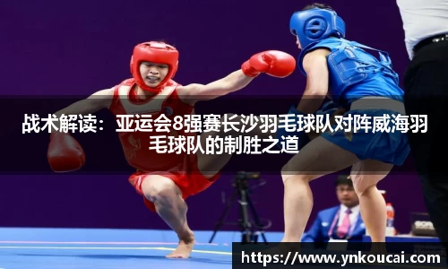 战术解读：亚运会8强赛长沙羽毛球队对阵威海羽毛球队的制胜之道