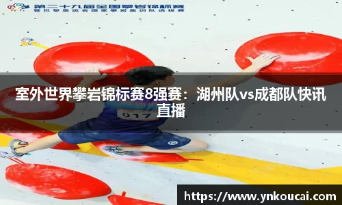 室外世界攀岩锦标赛8强赛：湖州队vs成都队快讯直播