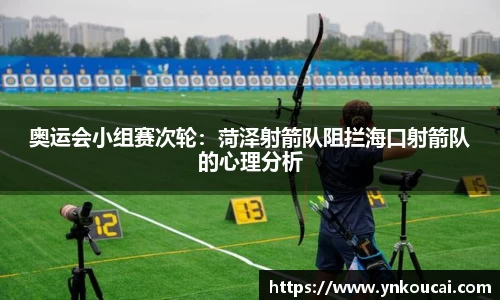 奥运会小组赛次轮：菏泽射箭队阻拦海口射箭队的心理分析