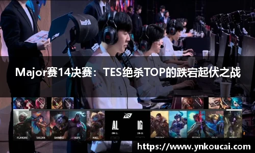 Major赛14决赛:TES绝杀TOP的跌宕起伏之战